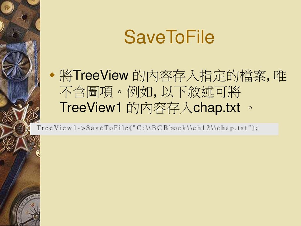 SaveToFile 將TreeView 的內容存入指定的檔案, 唯不含圖項。例如, 以下敘述可將TreeView1 的內容存入chap.txt 。