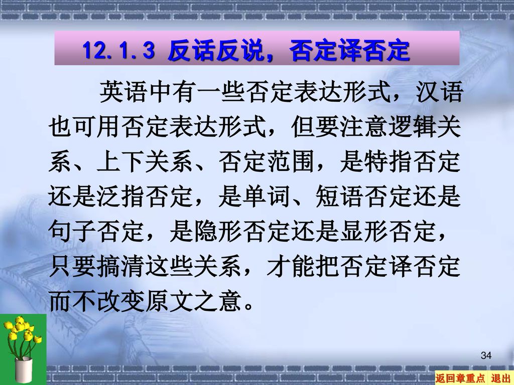 反话反说，否定译否定 英语中有一些否定表达形式，汉语也可用否定表达形式，但要注意逻辑关系、上下关系、否定范围，是特指否定还是泛指否定，是单词、短语否定还是句子否定，是隐形否定还是显形否定， 只要搞清这些关系，才能把否定译否定而不改变原文之意。