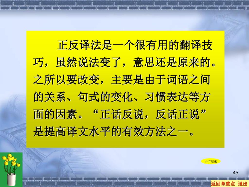 正反译法是一个很有用的翻译技巧，虽然说法变了，意思还是原来的。之所以要改变，主要是由于词语之间的关系、句式的变化、习惯表达等方面的因素。 正话反说，反话正说 是提高译文水平的有效方法之一。