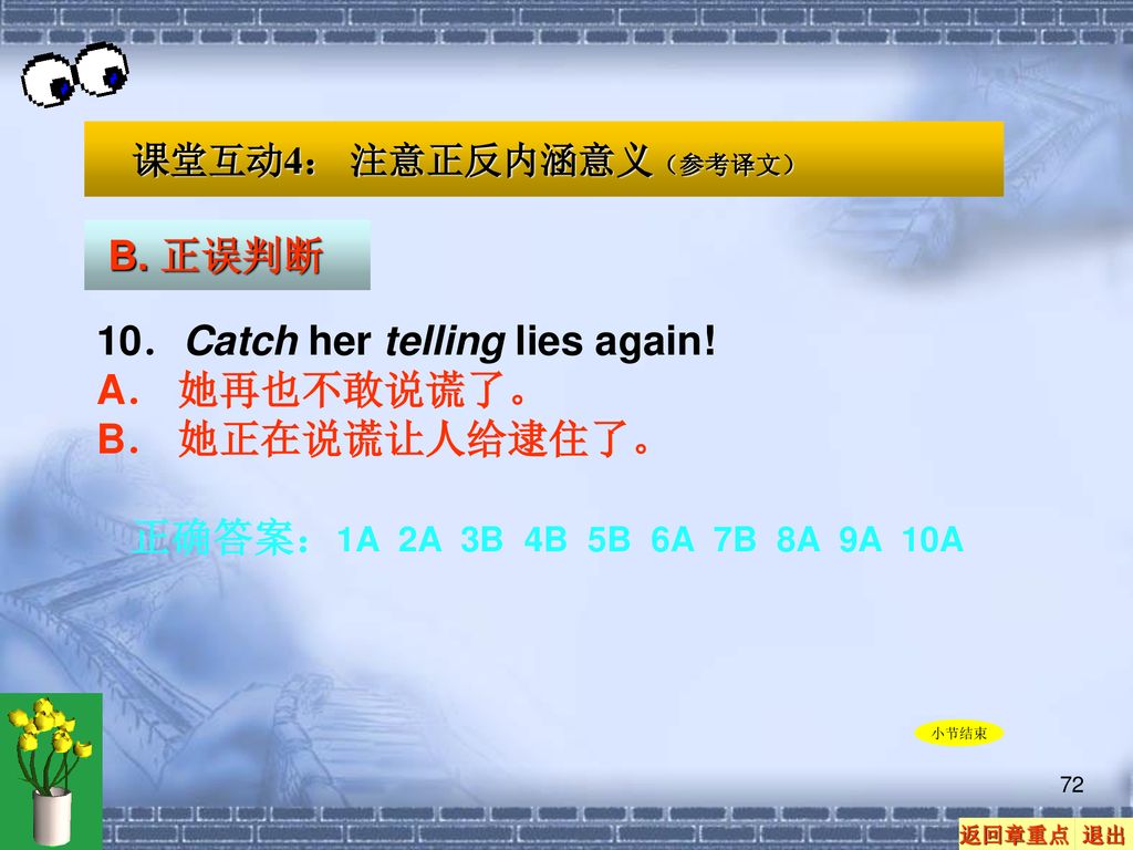 10．Catch her telling lies again! A． 她再也不敢说谎了。 B． 她正在说谎让人给逮住了。