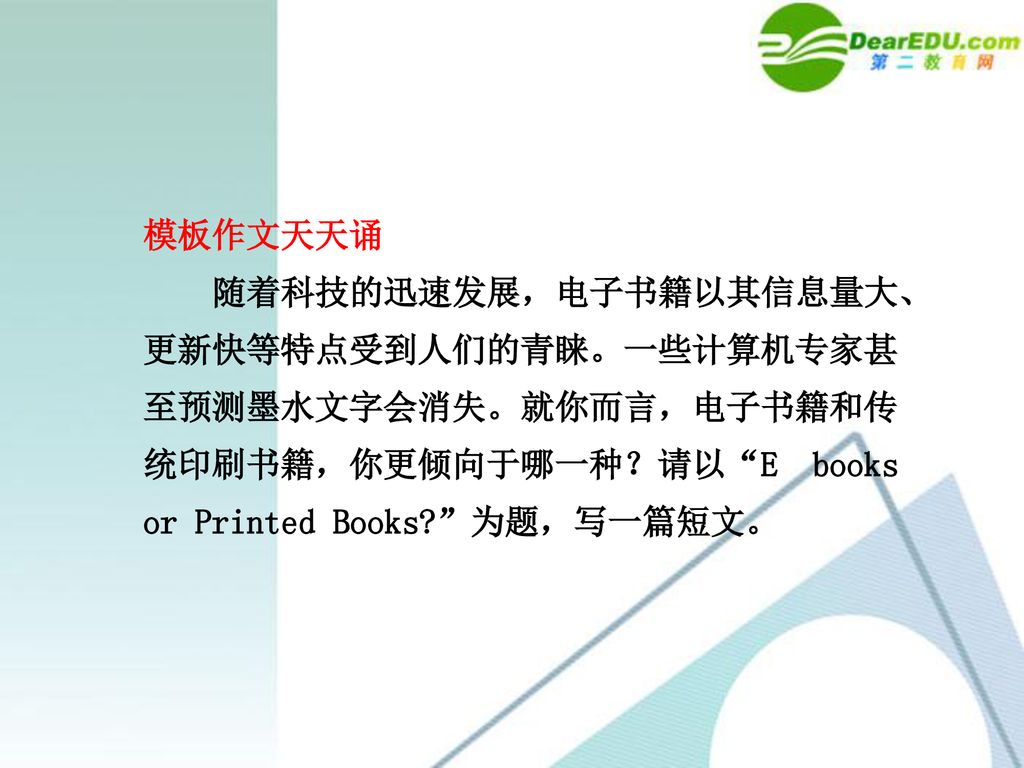 模板作文天天诵 随着科技的迅速发展，电子书籍以其信息量大、 更新快等特点受到人们的青睐。一些计算机专家甚. 至预测墨水文字会消失。就你而言，电子书籍和传. 统印刷书籍，你更倾向于哪一种？请以 Ebooks.