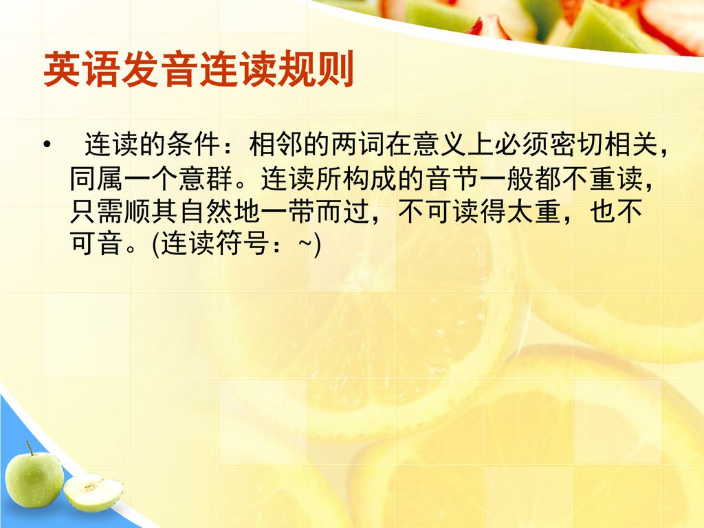 英语发音连读规则 连读的条件：相邻的两词在意义上必须密切相关，同属一个意群。连读所构成的音节一般都不重读，只需顺其自然地一带而过，不可读得太重，也不可音。(连读符号：~)