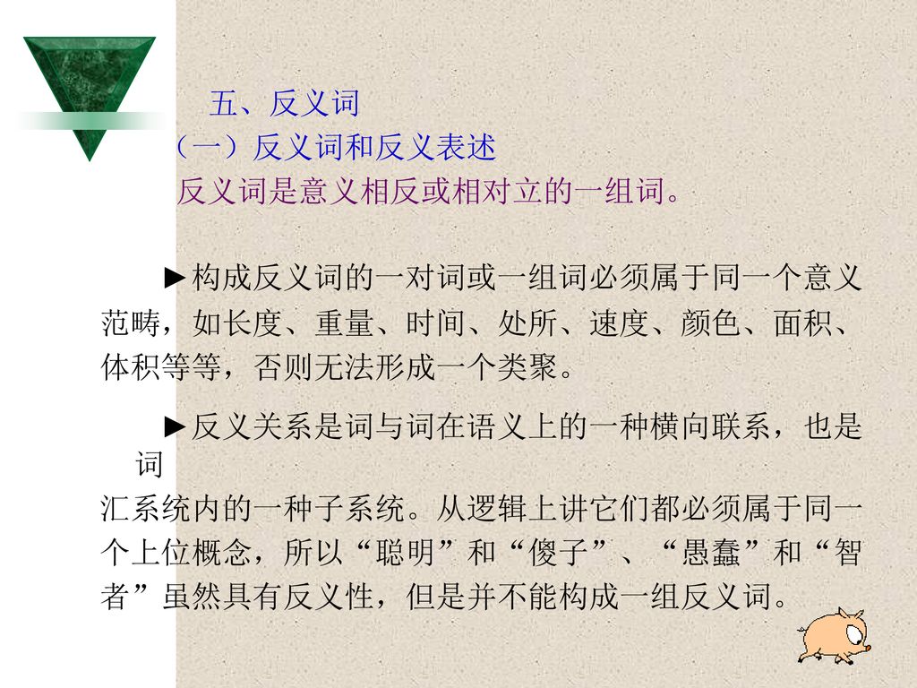 五、反义词 （一）反义词和反义表述. 反义词是意义相反或相对立的一组词。 ►构成反义词的一对词或一组词必须属于同一个意义. 范畴，如长度、重量、时间、处所、速度、颜色、面积、 体积等等，否则无法形成一个类聚。