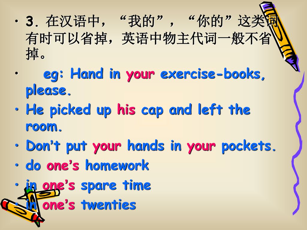 3. 在汉语中， 我的 ， 你的 这类词有时可以省掉，英语中物主代词一般不省掉。