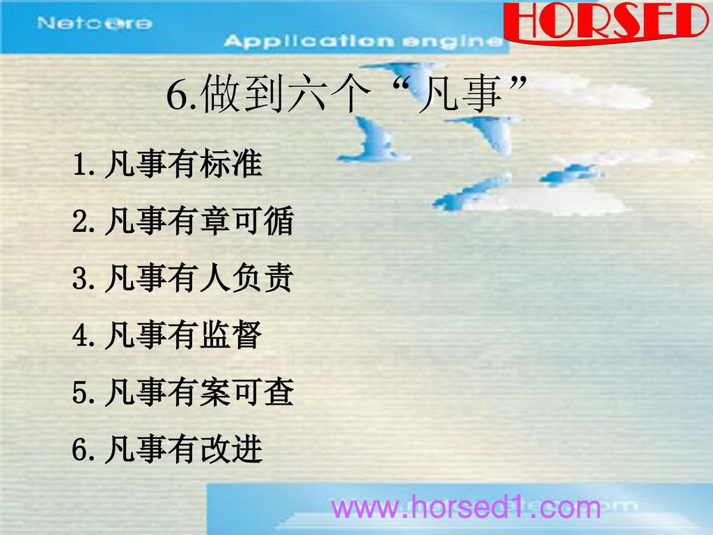 6.做到六个 凡事 1.凡事有标准 2.凡事有章可循 3.凡事有人负责 4.凡事有监督 5.凡事有案可查 6.凡事有改进