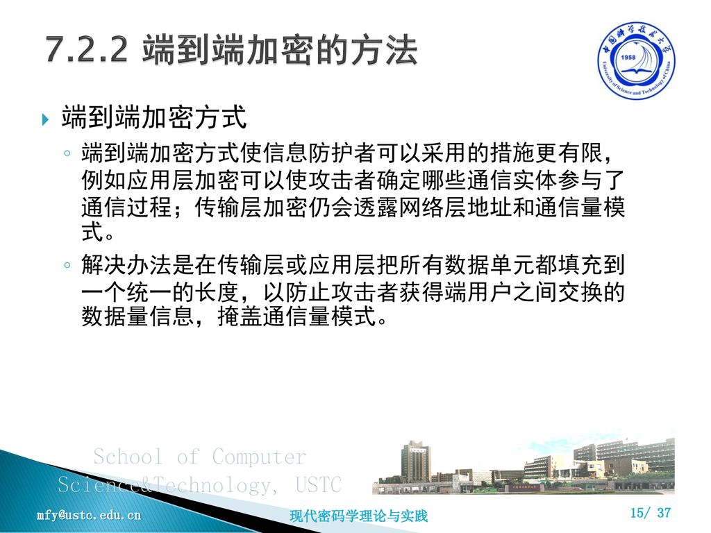 7.2.2 端到端加密的方法 端到端加密方式. 端到端加密方式使信息防护者可以采用的措施更有限， 例如应用层加密可以使攻击者确定哪些通信实体参与了 通信过程；传输层加密仍会透露网络层地址和通信量模 式。