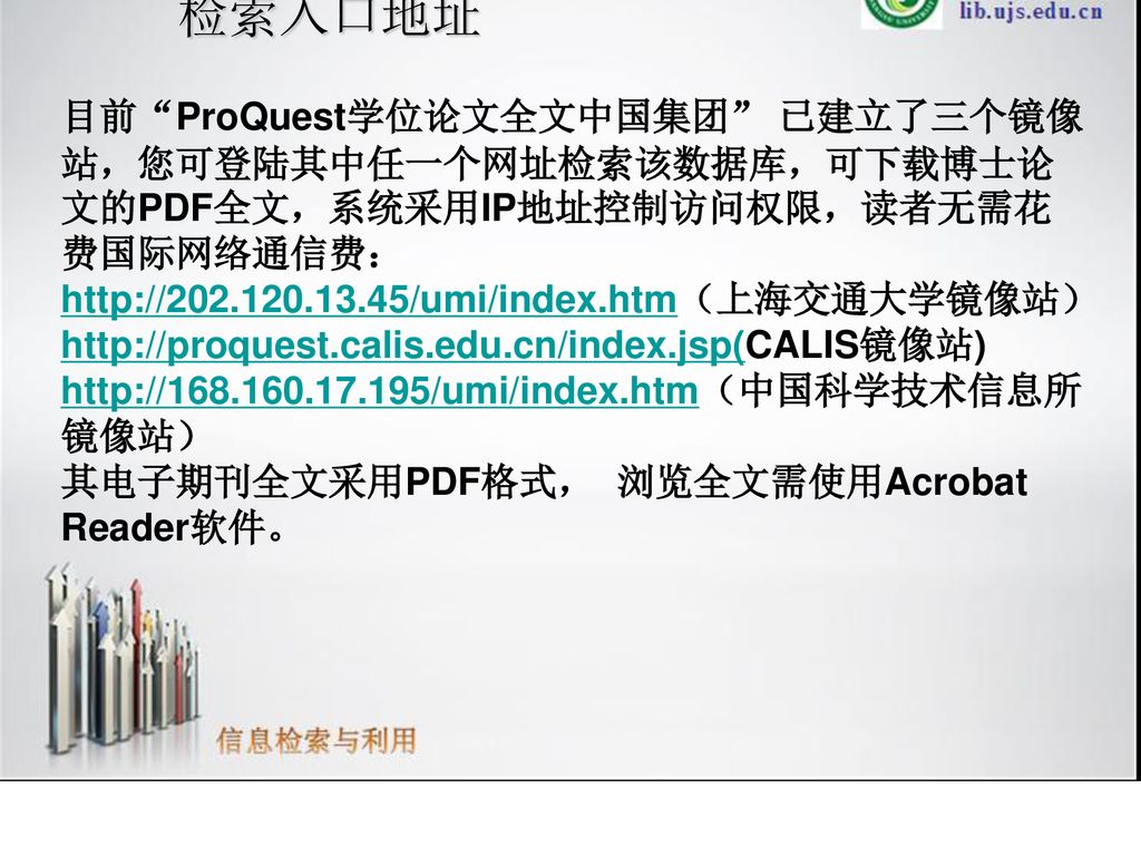 检索入口地址 目前 ProQuest学位论文全文中国集团 已建立了三个镜像站，您可登陆其中任一个网址检索该数据库，可下载博士论文的PDF全文，系统采用IP地址控制访问权限，读者无需花费国际网络通信费：