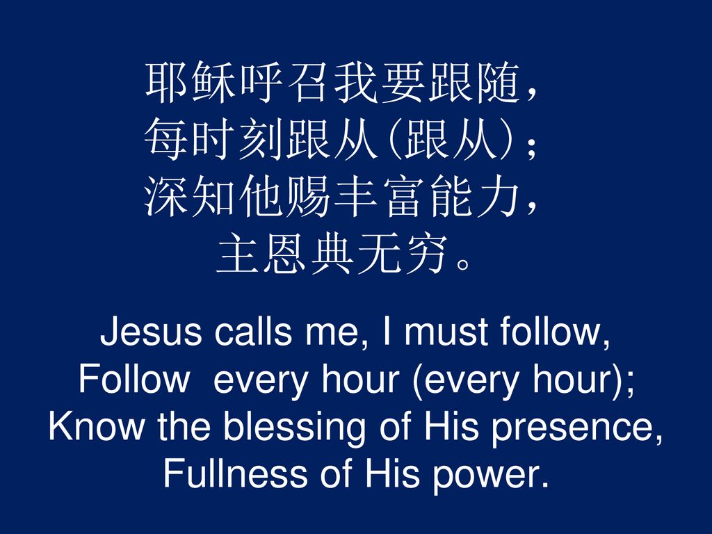 耶稣呼召我要跟随， 每时刻跟从(跟从)； 深知他赐丰富能力， 主恩典无穷。 Jesus calls me, I must follow, Follow every hour (every hour); Know the blessing of His presence, Fullness of His power.