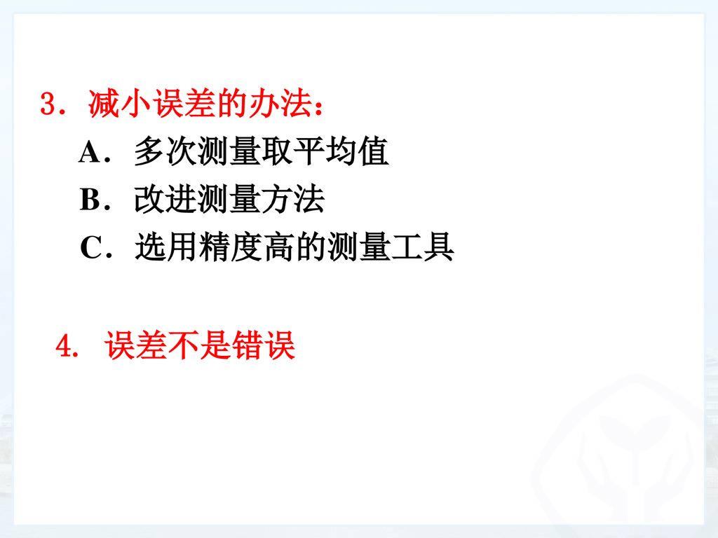 3．减小误差的办法： A．多次测量取平均值 B．改进测量方法 C．选用精度高的测量工具 4. 误差不是错误