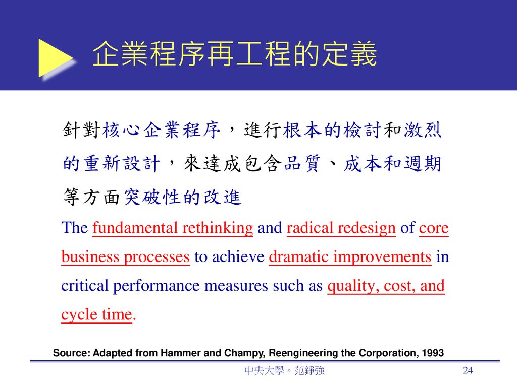 企業程序再工程的定義 針對核心企業程序，進行根本的檢討和激烈的重新設計，來達成包含品質、成本和週期等方面突破性的改進