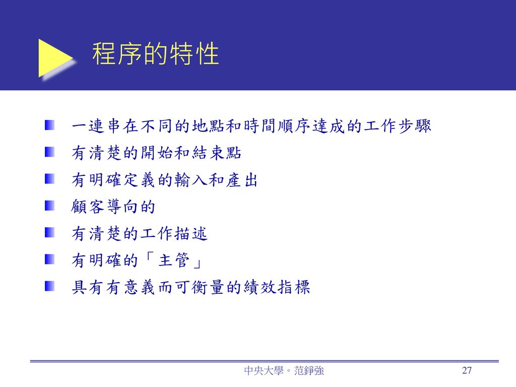 程序的特性 一連串在不同的地點和時間順序達成的工作步驟 有清楚的開始和結束點 有明確定義的輸入和產出 顧客導向的 有清楚的工作描述