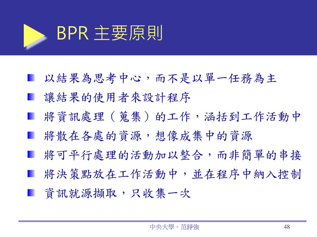 BPR 主要原則 以結果為思考中心，而不是以單一任務為主 讓結果的使用者來設計程序 將資訊處理（蒐集）的工作，涵括到工作活動中