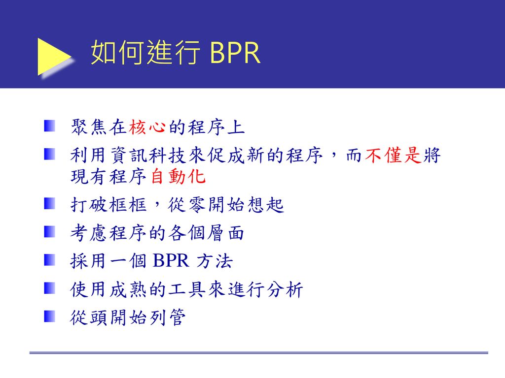 如何進行 BPR 聚焦在核心的程序上 利用資訊科技來促成新的程序，而不僅是將現有程序自動化 打破框框，從零開始想起 考慮程序的各個層面