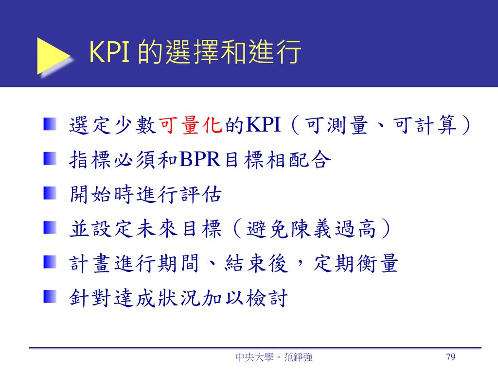 KPI 的選擇和進行 選定少數可量化的KPI（可測量、可計算） 指標必須和BPR目標相配合 開始時進行評估 並設定未來目標（避免陳義過高）