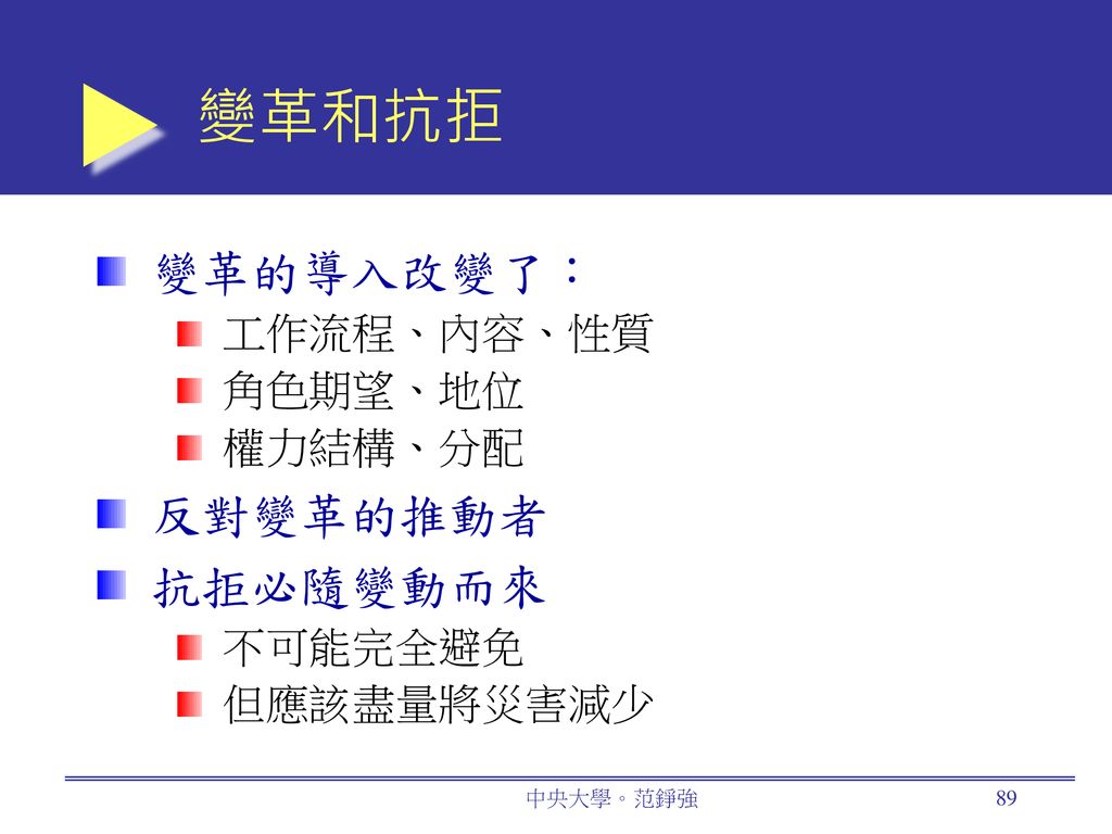 變革和抗拒 變革的導入改變了： 反對變革的推動者 抗拒必隨變動而來 工作流程、內容、性質 角色期望、地位 權力結構、分配 不可能完全避免