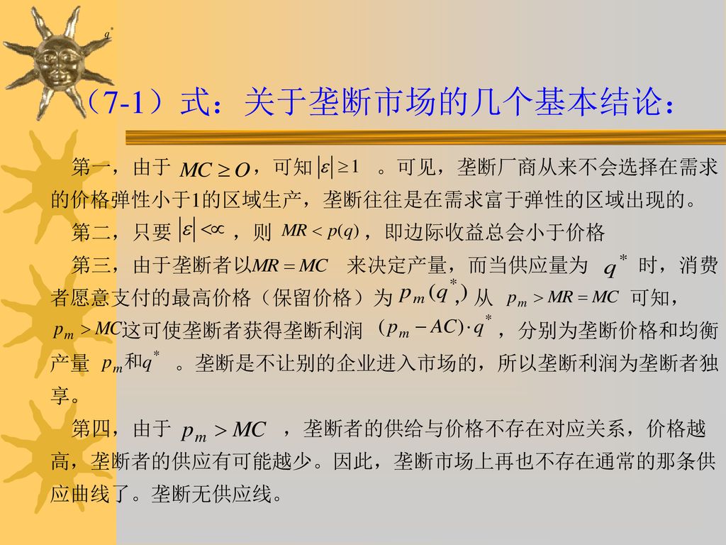 （7-1）式：关于垄断市场的几个基本结论： 第一，由于 ，可知 。可见，垄断厂商从来不会选择在需求的价格弹性小于1的区域生产，垄断往往是在需求富于弹性的区域出现的。