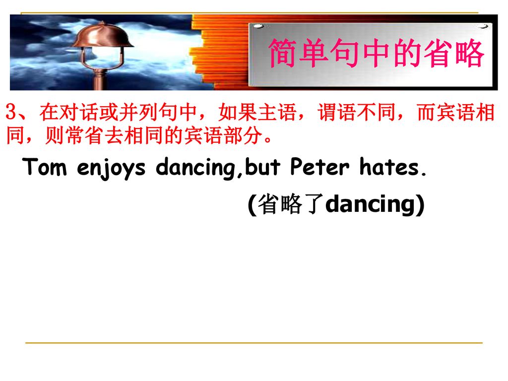 简单句中的省略 3、在对话或并列句中，如果主语，谓语不同，而宾语相同，则常省去相同的宾语部分。