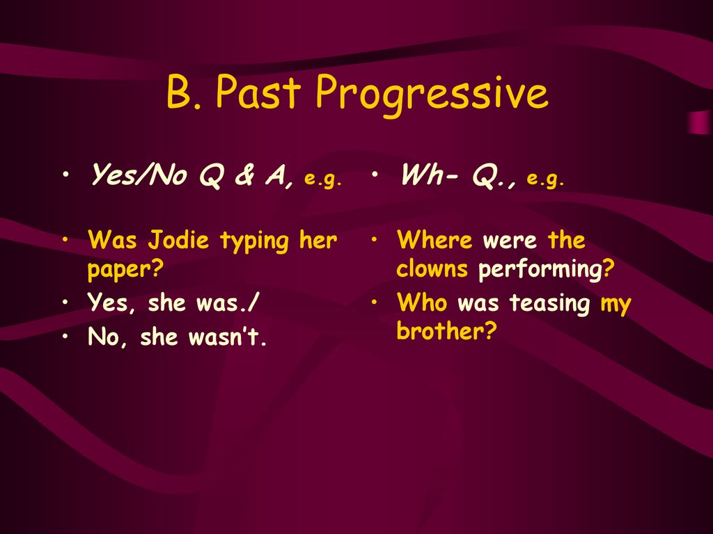 B. Past Progressive Yes/No Q & A, e.g. Wh- Q., e.g.