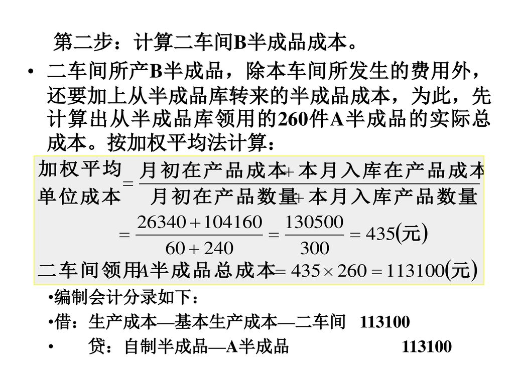 第二步：计算二车间B半成品成本。 二车间所产B半成品，除本车间所发生的费用外，还要加上从半成品库转来的半成品成本，为此，先计算出从半成品库领用的260件A半成品的实际总成本。按加权平均法计算： 编制会计分录如下：