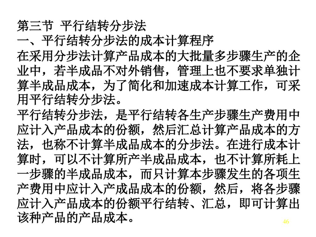 第三节 平行结转分步法 一、平行结转分步法的成本计算程序. 在采用分步法计算产品成本的大批量多步骤生产的企业中，若半成品不对外销售，管理上也不要求单独计算半成品成本，为了简化和加速成本计算工作，可采用平行结转分步法。