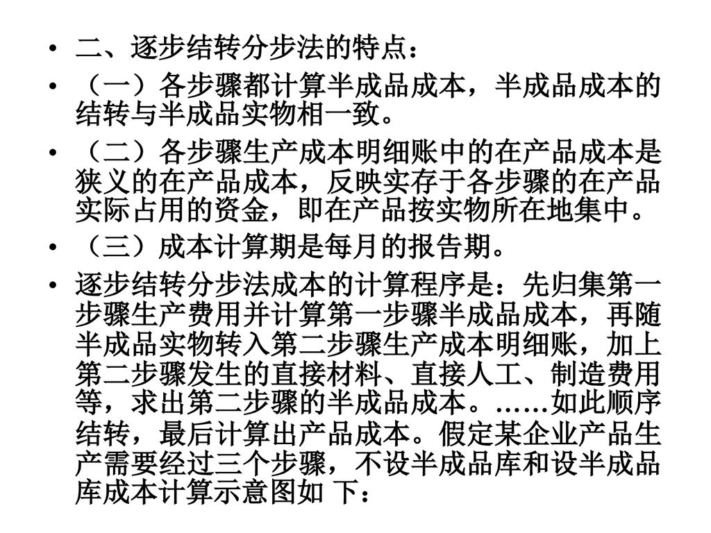 二、逐步结转分步法的特点： （一）各步骤都计算半成品成本，半成品成本的结转与半成品实物相一致。 （二）各步骤生产成本明细账中的在产品成本是狭义的在产品成本，反映实存于各步骤的在产品实际占用的资金，即在产品按实物所在地集中。