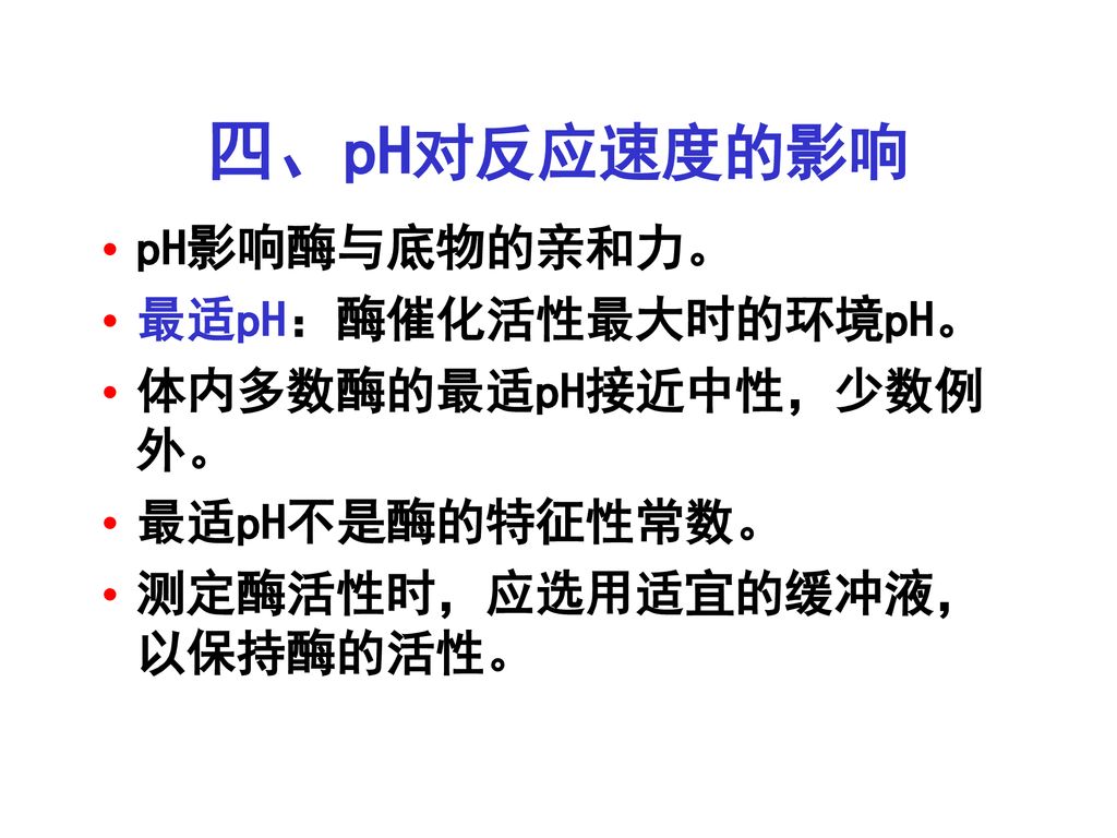 四、pH对反应速度的影响 pH影响酶与底物的亲和力。 最适pH：酶催化活性最大时的环境pH。 体内多数酶的最适pH接近中性，少数例外。