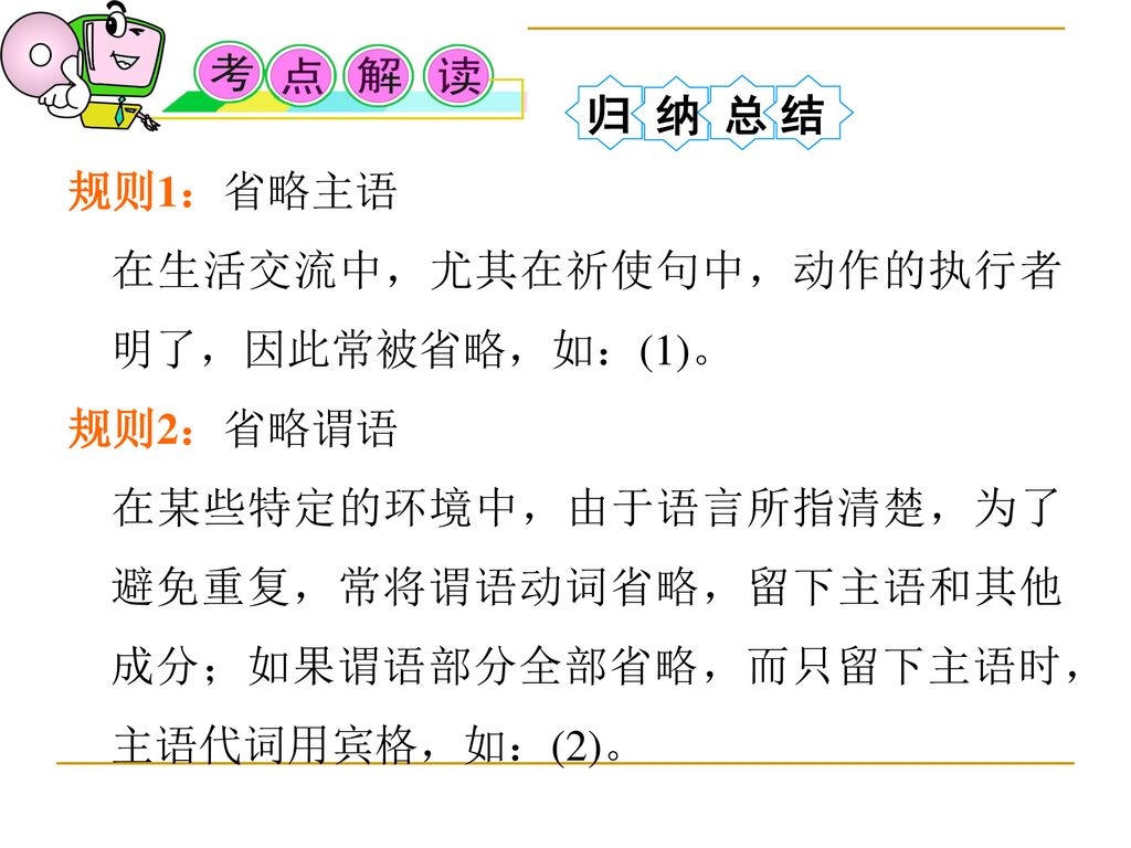 归 纳 总 结 规则1：省略主语. 在生活交流中，尤其在祈使句中，动作的执行者明了，因此常被省略，如：(1)。 规则2：省略谓语.