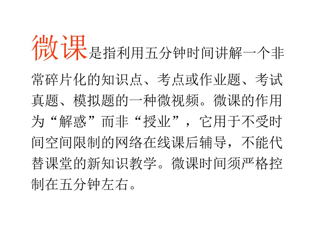 微课是指利用五分钟时间讲解一个非常碎片化的知识点、考点或作业题、考试真题、模拟题的一种微视频。微课的作用为 解惑 而非 授业 ，它用于不受时间空间限制的网络在线课后辅导，不能代替课堂的新知识教学。微课时间须严格控制在五分钟左右。