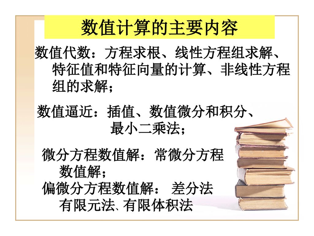 数值计算的主要内容 数值代数：方程求根、线性方程组求解、 特征值和特征向量的计算、非线性方程 组的求解； 数值逼近：插值、数值微分和积分、