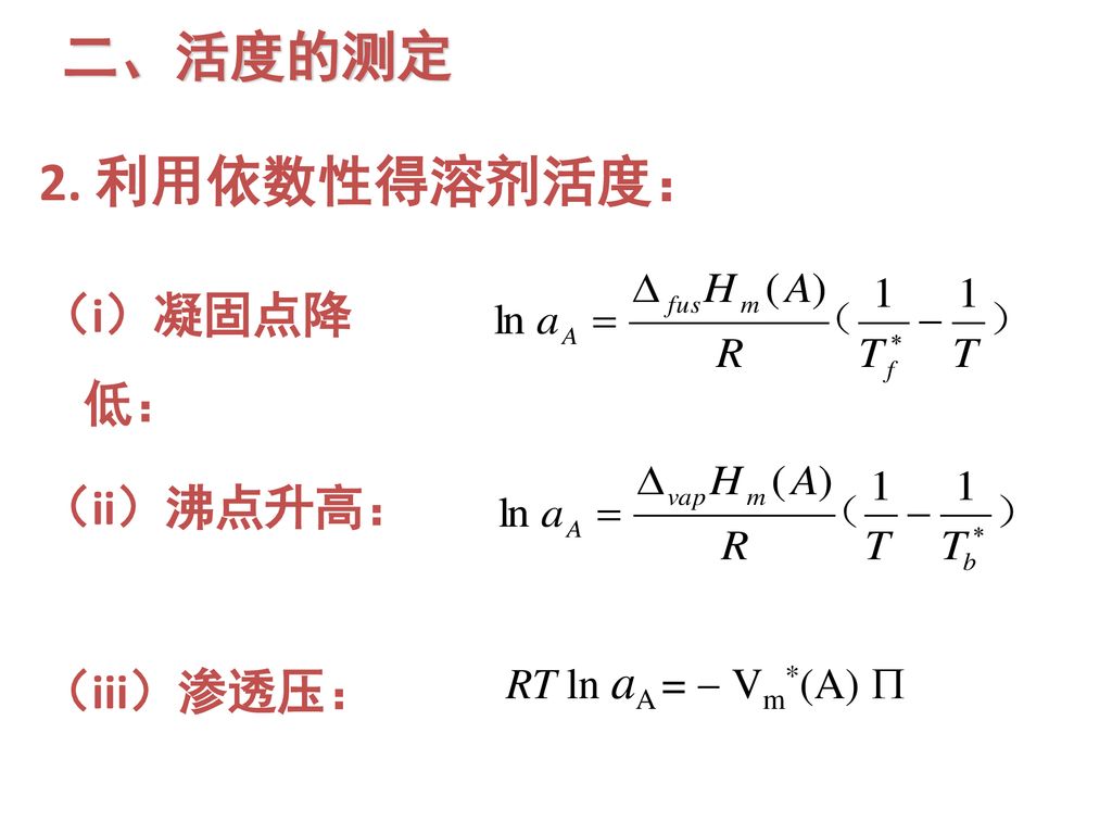 二、活度的测定 2. 利用依数性得溶剂活度： （i）凝固点降低： （ii）沸点升高： （iii）渗透压：