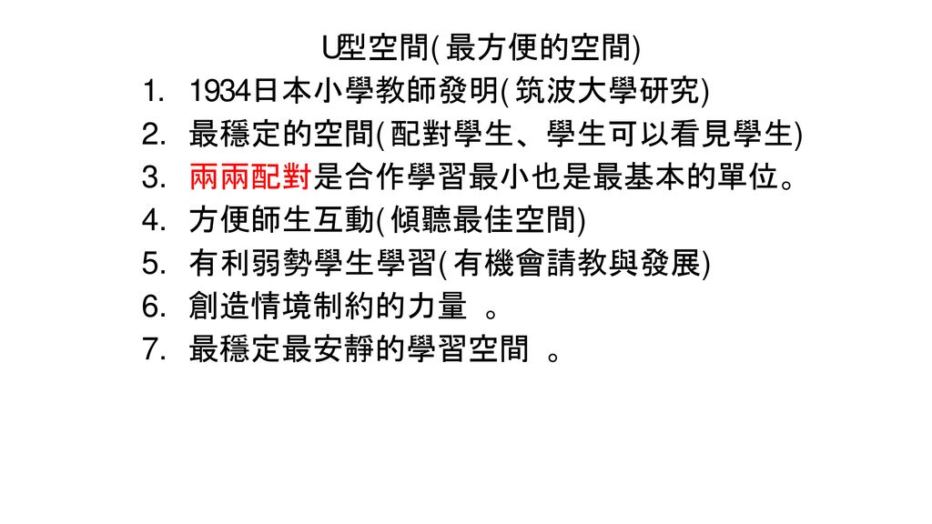 U型空間(最方便的空間) 1934日本小學教師發明(筑波大學研究) 最穩定的空間(配對學生、學生可以看見學生) 兩兩配對是合作學習最小也是最基本的單位。 方便師生互動(傾聽最佳空間) 有利弱勢學生學習(有機會請教與發展)