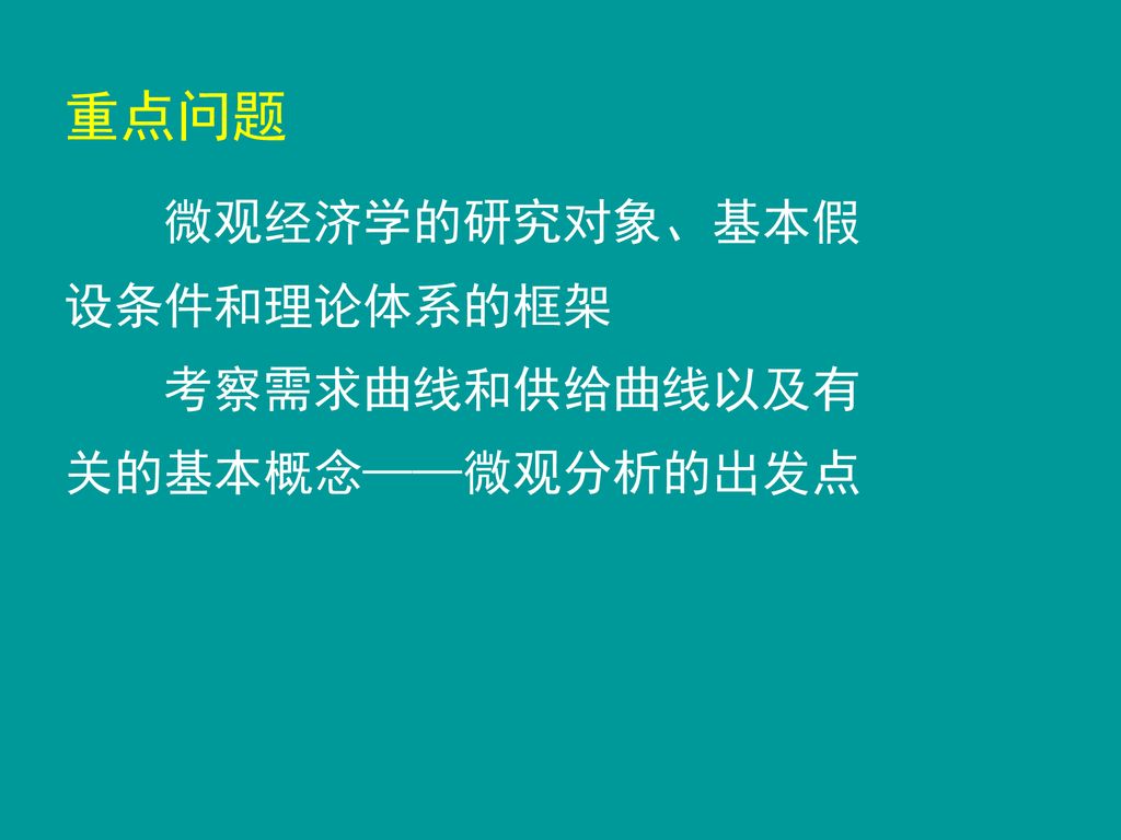 重点问题 微观经济学的研究对象、基本假设条件和理论体系的框架 考察需求曲线和供给曲线以及有关的基本概念——微观分析的出发点