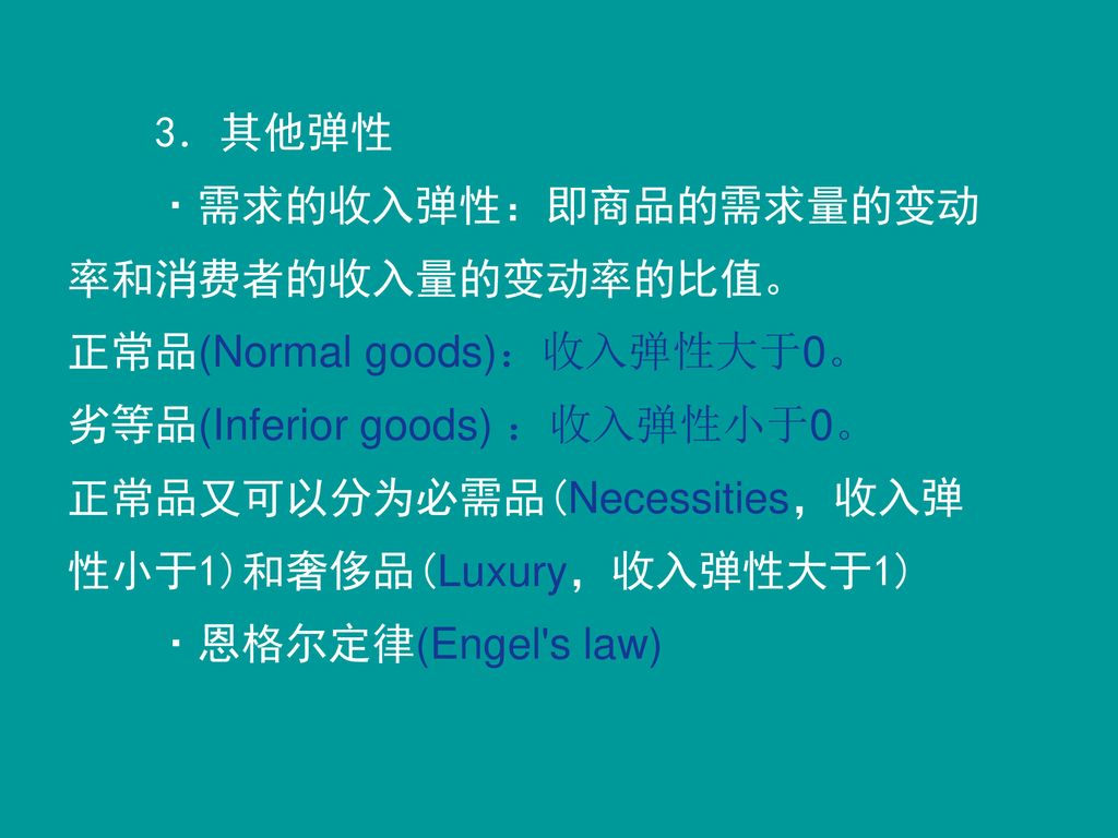 3．其他弹性 ·需求的收入弹性：即商品的需求量的变动率和消费者的收入量的变动率的比值。 正常品(Normal goods)：收入弹性大于0。 劣等品(Inferior goods) ：收入弹性小于0。