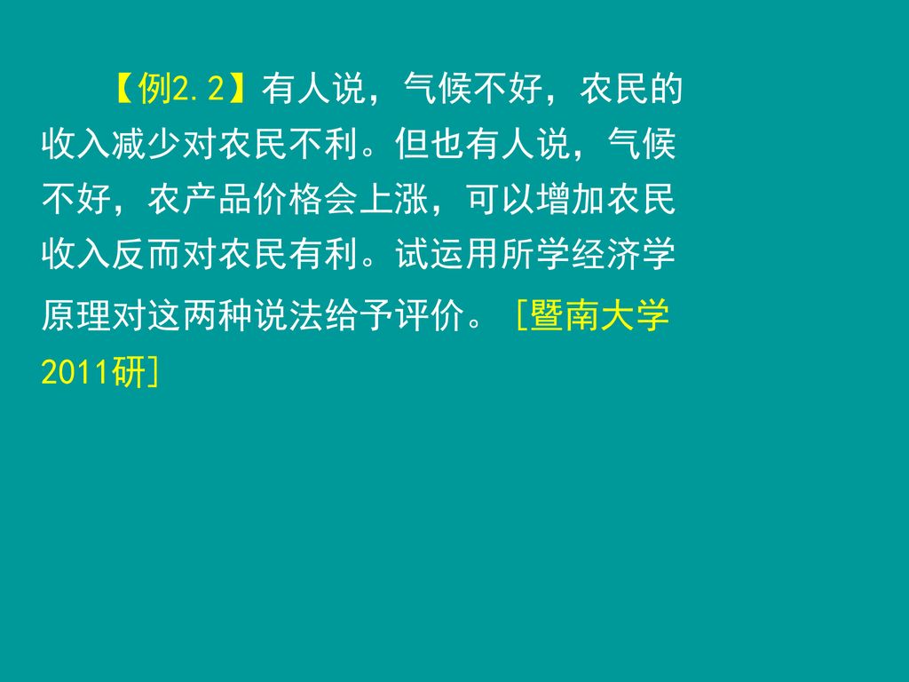 【例2.2】有人说，气候不好，农民的收入减少对农民不利。但也有人说，气候不好，农产品价格会上涨，可以增加农民收入反而对农民有利。试运用所学经济学原理对这两种说法给予评价。 [暨南大学2011研]