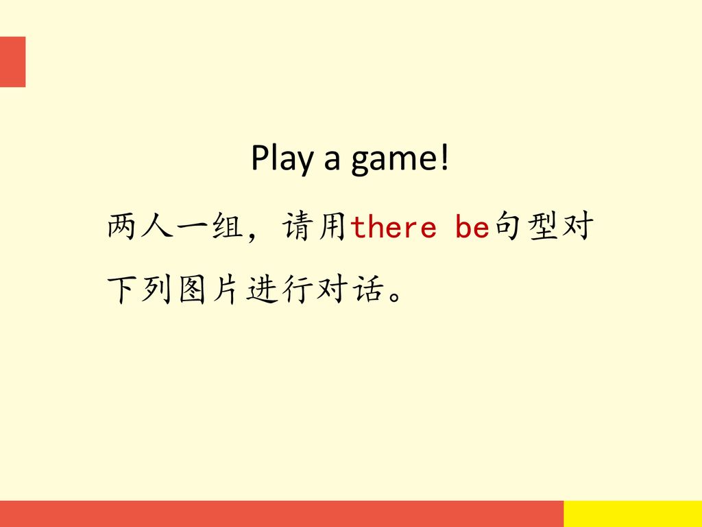 Play a game! 两人一组，请用there be句型对 下列图片进行对话。