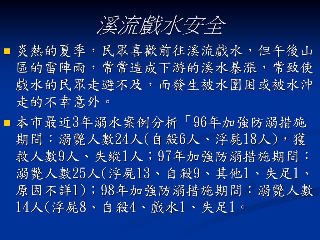 溪流戲水安全 炎熱的夏季，民眾喜歡前往溪流戲水，但午後山區的雷陣雨，常常造成下游的溪水暴漲，常致使戲水的民眾走避不及，而發生被水圍困或被水沖走的不幸意外。