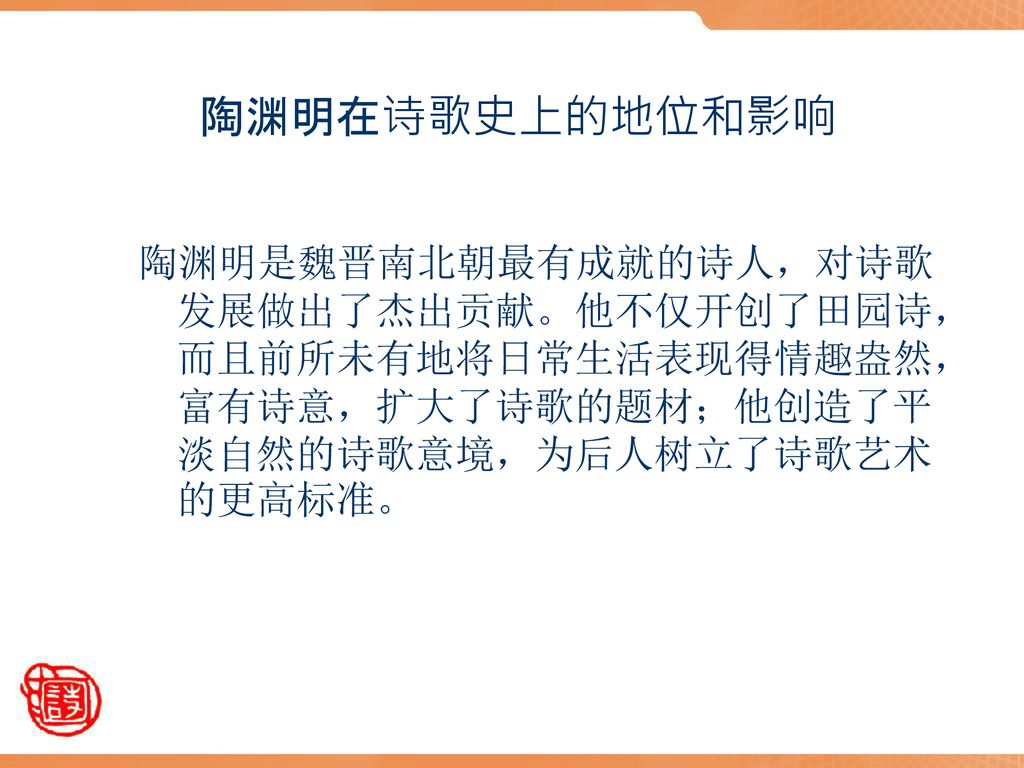 陶渊明在诗歌史上的地位和影响 陶渊明是魏晋南北朝最有成就的诗人，对诗歌发展做出了杰出贡献。他不仅开创了田园诗，而且前所未有地将日常生活表现得情趣盎然，富有诗意，扩大了诗歌的题材；他创造了平淡自然的诗歌意境，为后人树立了诗歌艺术的更高标准。