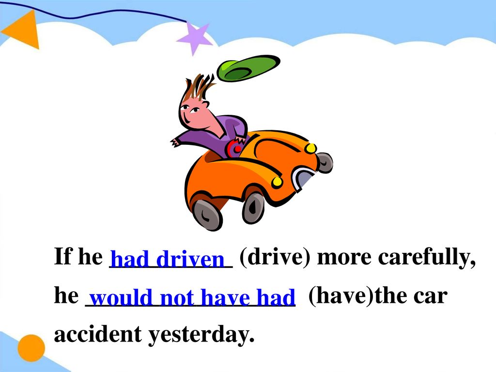 If he __________ (drive) more carefully, he _________________ (have)the car accident yesterday.