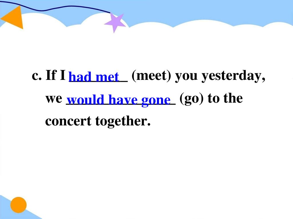 c. If I ________ (meet) you yesterday, we _______________ (go) to the concert together.