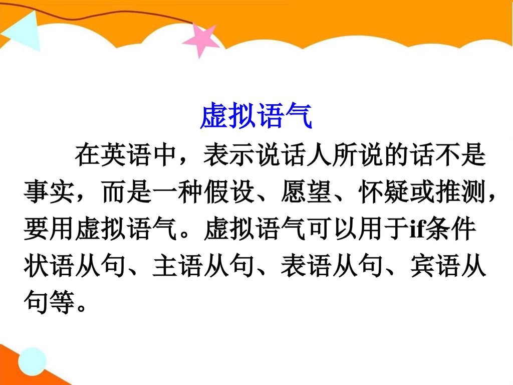 虚拟语气 在英语中，表示说话人所说的话不是事实，而是一种假设、愿望、怀疑或推测，要用虚拟语气。虚拟语气可以用于if条件状语从句、主语从句、表语从句、宾语从句等。