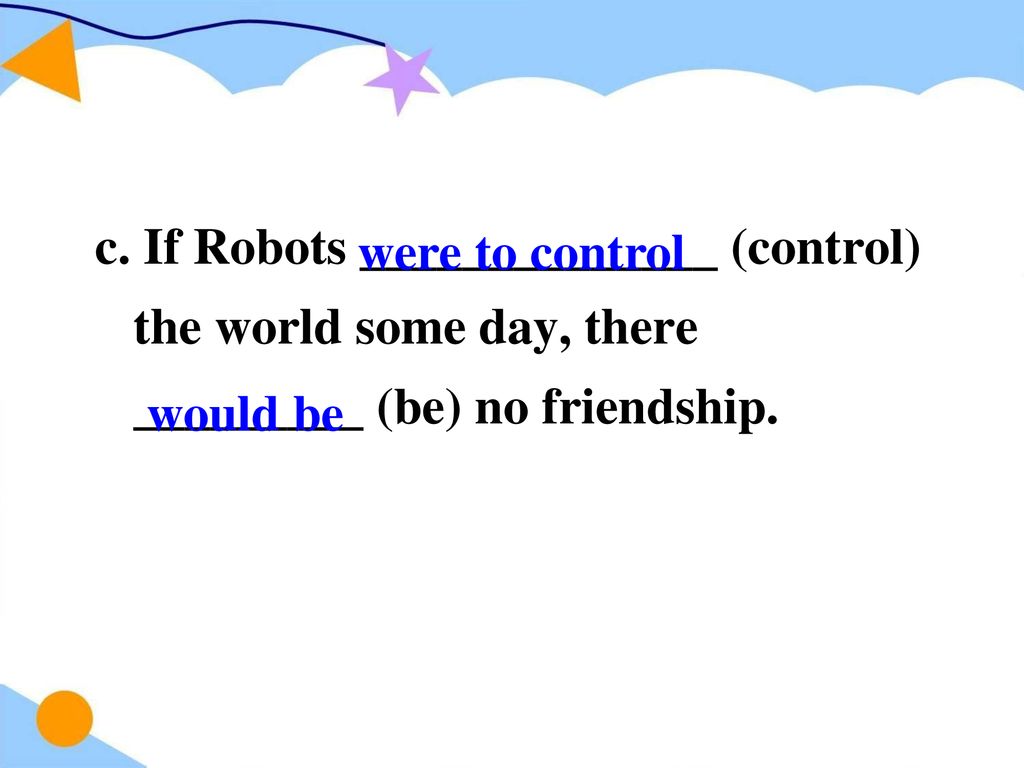 c. If Robots ______________ (control) the world some day, there _________ (be) no friendship.