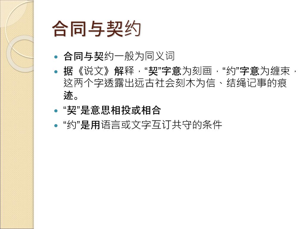 合同与契约 合同与契约一般为同义词 据《说文》解释， 契 字意为刻画， 约 字意为缠束， 这两个字透露出远古社会刻木为信、结绳记事的痕 迹。