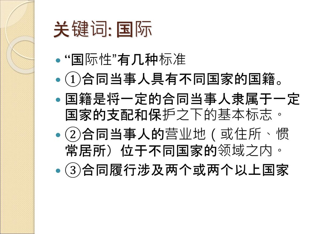 关键词: 国际 国际性 有几种标准 ①合同当事人具有不同国家的国籍。 国籍是将一定的合同当事人隶属于一定 国家的支配和保护之下的基本标志。