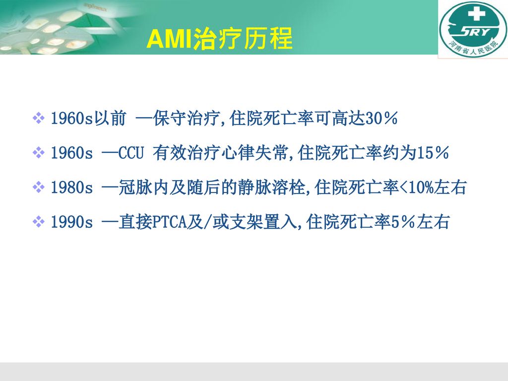 AMI治疗历程 1960s以前 —保守治疗,住院死亡率可高达30％ 1960s —CCU 有效治疗心律失常,住院死亡率约为15％