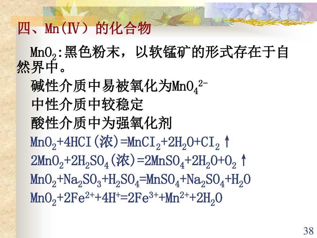 四、Mn(Ⅳ）的化合物 MnO2:黑色粉末，以软锰矿的形式存在于自然界中。 碱性介质中易被氧化为MnO42- 中性介质中较稳定. 酸性介质中为强氧化剂. MnO2+4HCI(浓)=MnCI2+2H2O+CI2↑