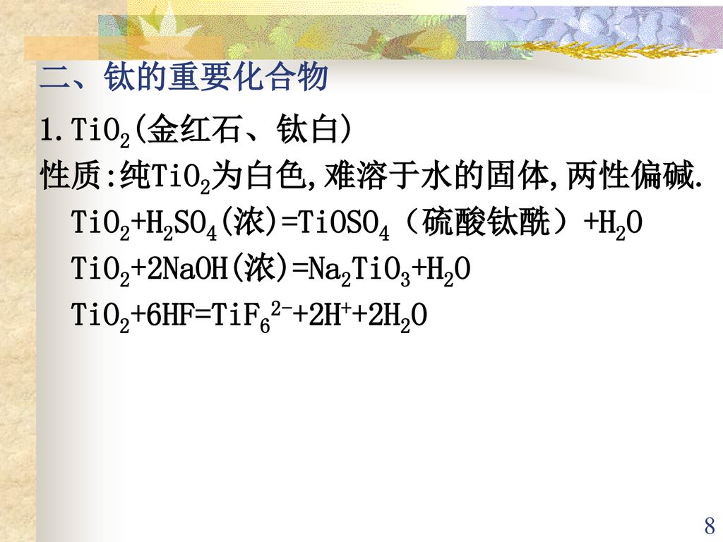 二、钛的重要化合物 1.TiO2(金红石、钛白) 性质:纯TiO2为白色,难溶于水的固体,两性偏碱. TiO2+H2SO4(浓)=TiOSO4（硫酸钛酰）+H2O. TiO2+2NaOH(浓)=Na2TiO3+H2O.