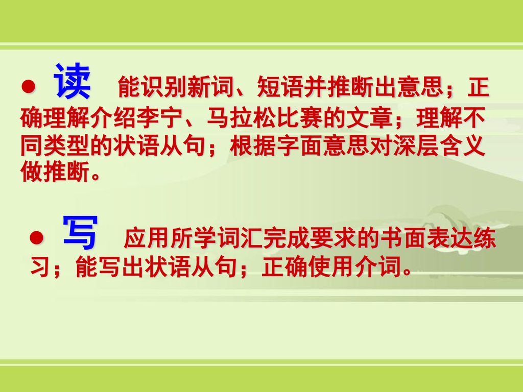 读 能识别新词、短语并推断出意思；正确理解介绍李宁、马拉松比赛的文章；理解不同类型的状语从句；根据字面意思对深层含义做推断。