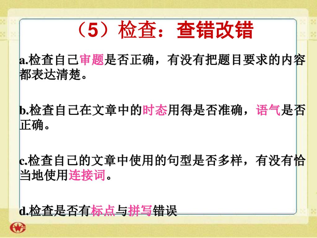 （5）检查：查错改错 a.检查自己审题是否正确，有没有把题目要求的内容都表达清楚。 b.检查自己在文章中的时态用得是否准确，语气是否正确。