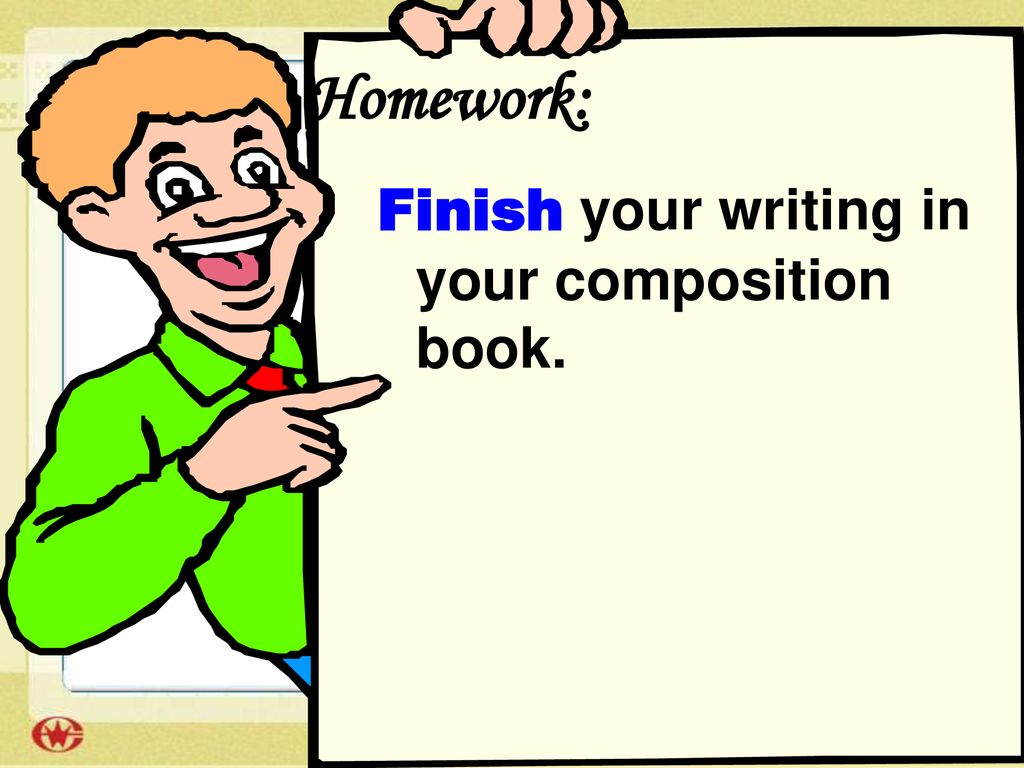 Homework: Finish your writing in your composition book.