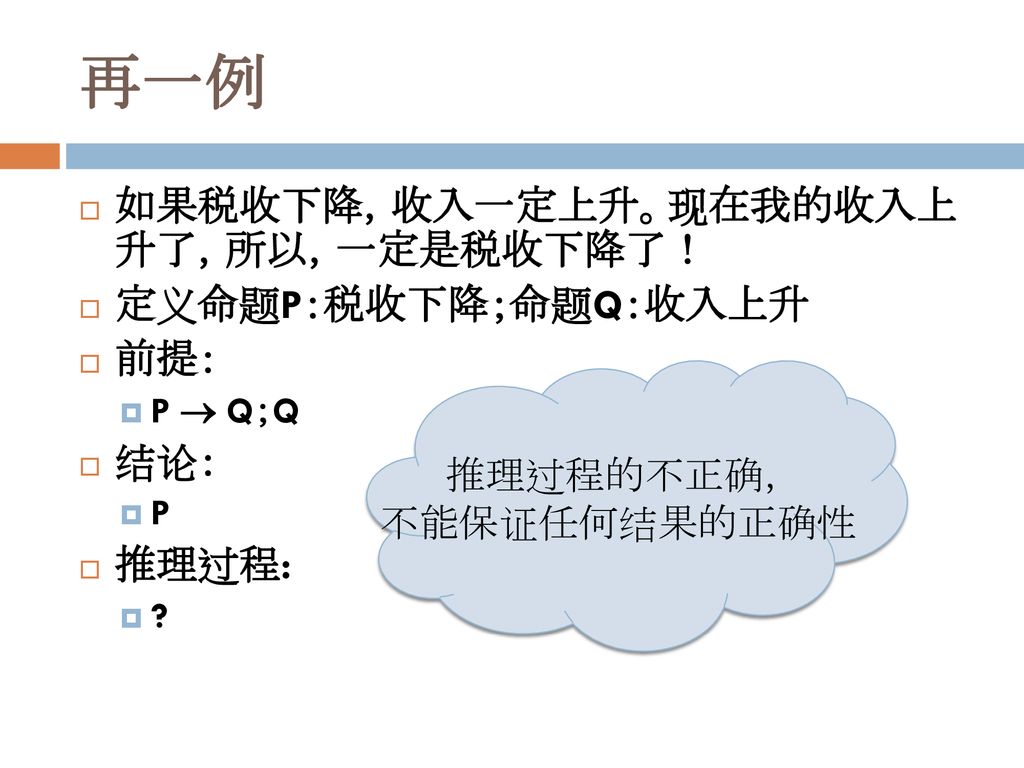 再一例 如果税收下降，收入一定上升。现在我的收入上 升了，所以，一定是税收下降了！ 定义命题P：税收下降；命题Q：收入上升 前提： 结论：